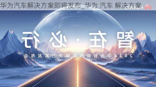 华为汽车解决方案即将发布_华为 汽车 解决方案