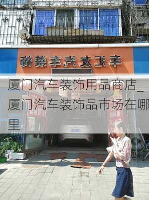 厦门汽车装饰用品商店_厦门汽车装饰品市场在哪里