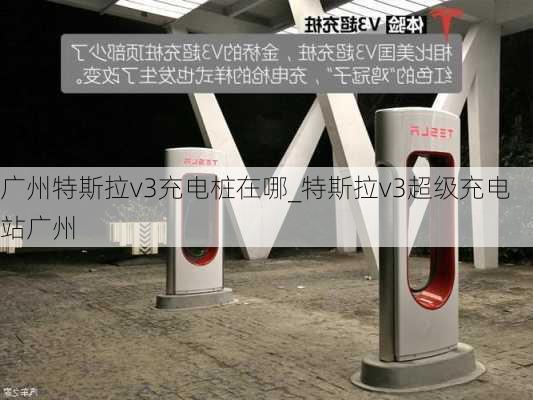 广州特斯拉v3充电桩在哪_特斯拉v3超级充电站广州