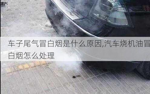 车子尾气冒白烟是什么原因,汽车烧机油冒白烟怎么处理