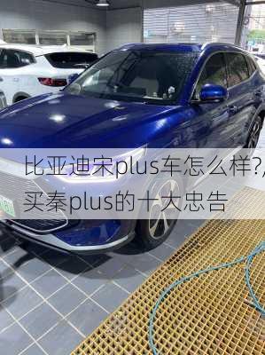 比亚迪宋plus车怎么样?,买秦plus的十大忠告