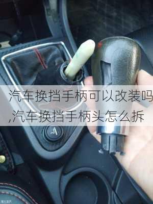 汽车换挡手柄可以改装吗,汽车换挡手柄头怎么拆