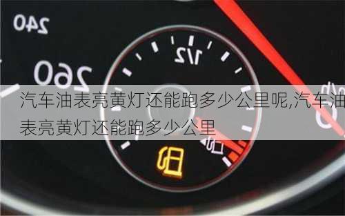 汽车油表亮黄灯还能跑多少公里呢,汽车油表亮黄灯还能跑多少公里