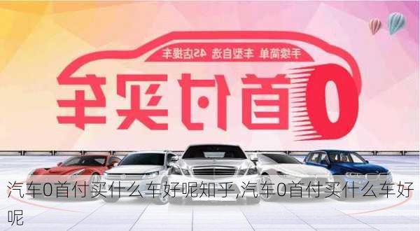 汽车0首付买什么车好呢知乎,汽车0首付买什么车好呢