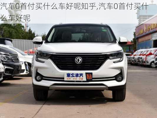 汽车0首付买什么车好呢知乎,汽车0首付买什么车好呢