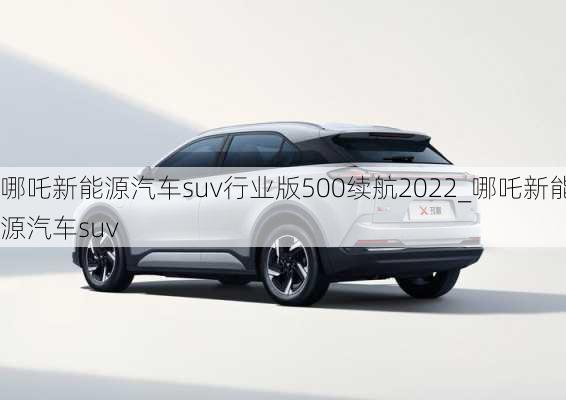 哪吒新能源汽车suv行业版500续航2022_哪吒新能源汽车suv