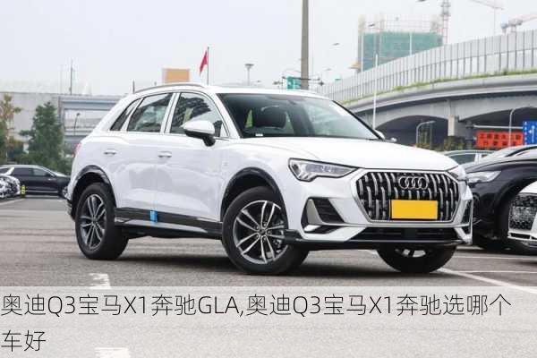 奥迪Q3宝马X1奔驰GLA,奥迪Q3宝马X1奔驰选哪个车好