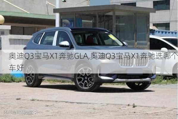 奥迪Q3宝马X1奔驰GLA,奥迪Q3宝马X1奔驰选哪个车好