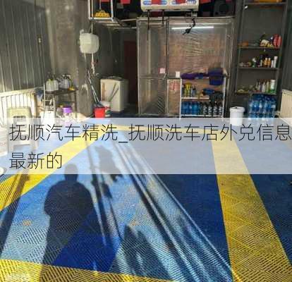 抚顺汽车精洗_抚顺洗车店外兑信息最新的