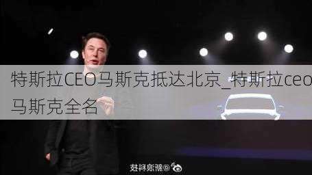 特斯拉CEO马斯克抵达北京_特斯拉ceo马斯克全名