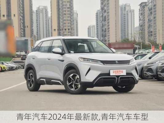 青年汽车2024年最新款,青年汽车车型