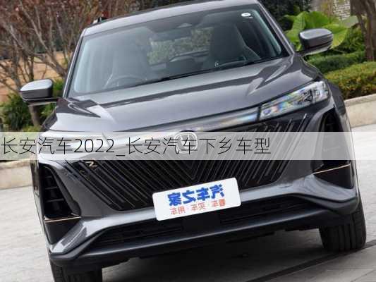 长安汽车2022_长安汽车下乡车型