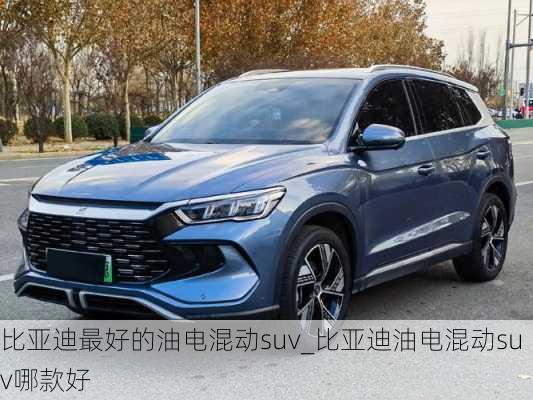 比亚迪最好的油电混动suv_比亚迪油电混动suv哪款好