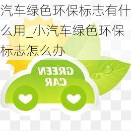 汽车绿色环保标志有什么用_小汽车绿色环保标志怎么办