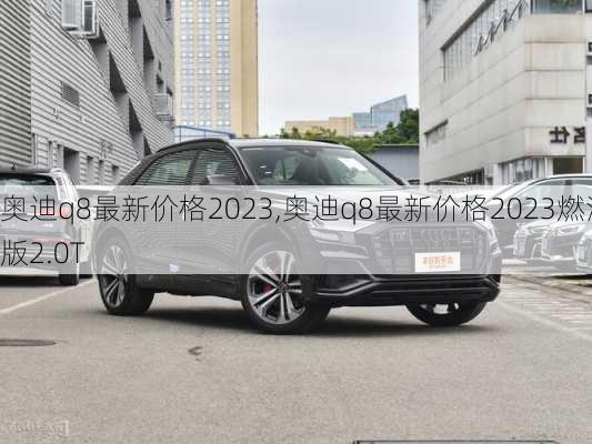 奥迪q8最新价格2023,奥迪q8最新价格2023燃油版2.0T