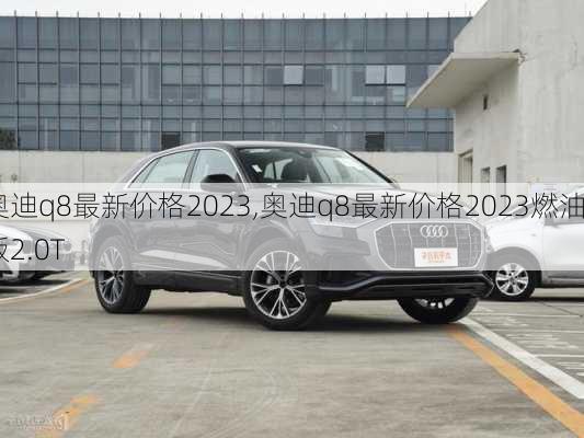 奥迪q8最新价格2023,奥迪q8最新价格2023燃油版2.0T