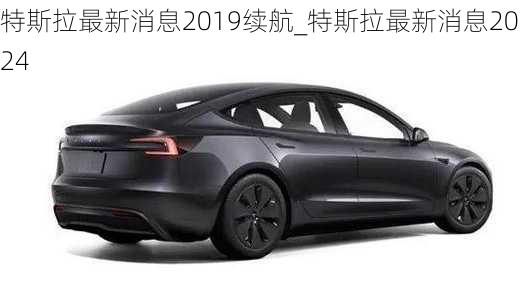 特斯拉最新消息2019续航_特斯拉最新消息2024