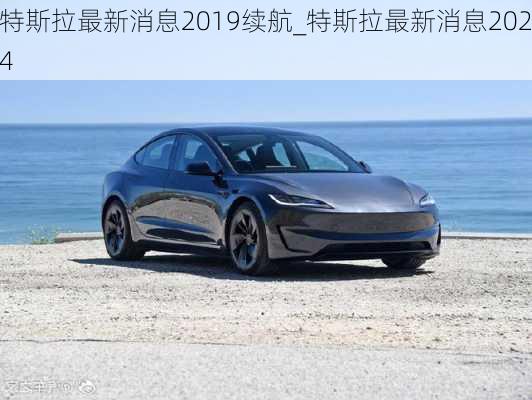 特斯拉最新消息2019续航_特斯拉最新消息2024