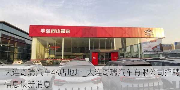 大连奇瑞汽车4s店地址_大连奇瑞汽车有限公司招聘信息最新消息