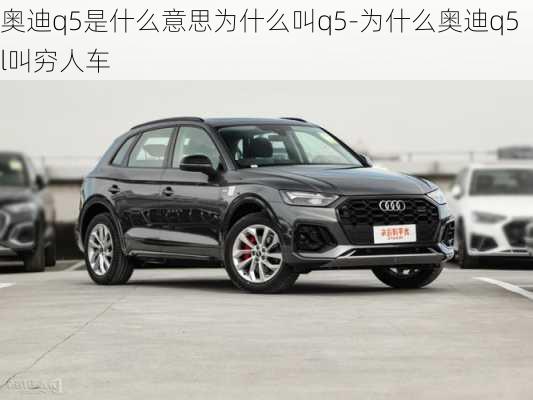 奥迪q5是什么意思为什么叫q5-为什么奥迪q5l叫穷人车