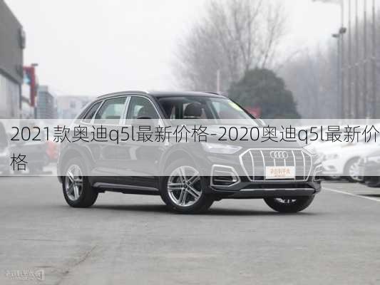 2021款奥迪q5l最新价格-2020奥迪q5l最新价格