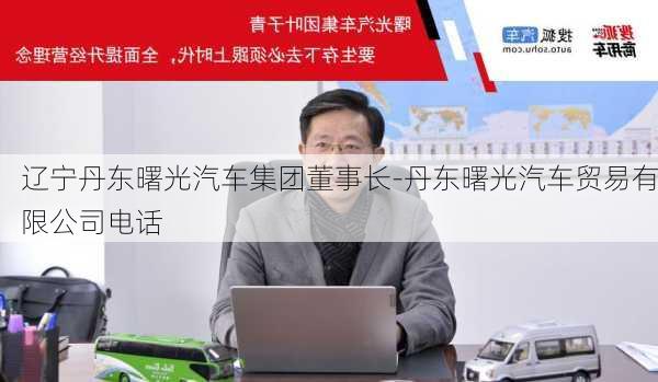 辽宁丹东曙光汽车集团董事长-丹东曙光汽车贸易有限公司电话