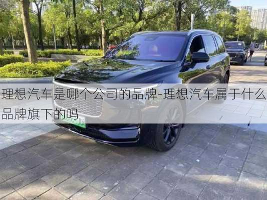 理想汽车是哪个公司的品牌-理想汽车属于什么品牌旗下的吗