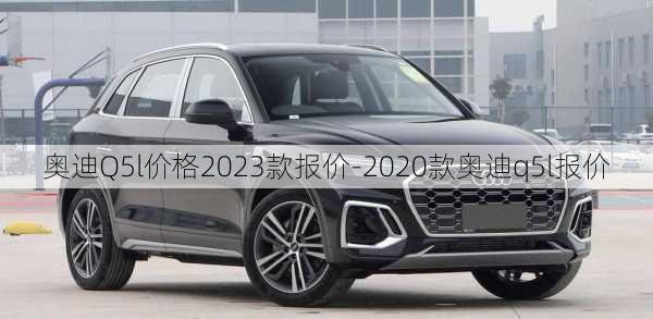 奥迪Q5l价格2023款报价-2020款奥迪q5l报价