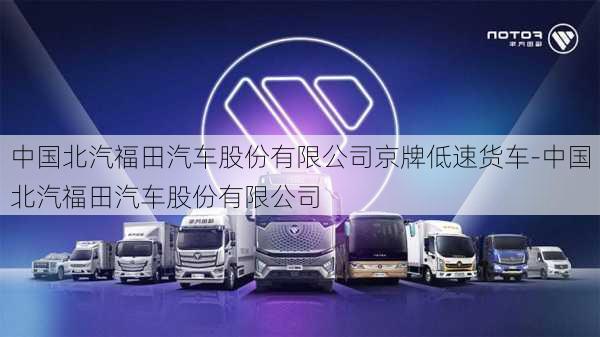 中国北汽福田汽车股份有限公司京牌低速货车-中国北汽福田汽车股份有限公司