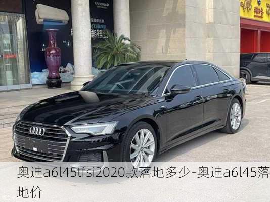 奥迪a6l45tfsi2020款落地多少-奥迪a6l45落地价