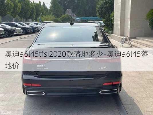 奥迪a6l45tfsi2020款落地多少-奥迪a6l45落地价