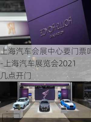 上海汽车会展中心要门票吗-上海汽车展览会2021几点开门