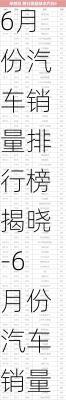 6月份汽车销量排行榜揭晓-6月份汽车销量排行榜(完整版)2023