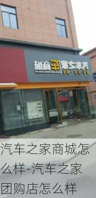 汽车之家商城怎么样-汽车之家团购店怎么样