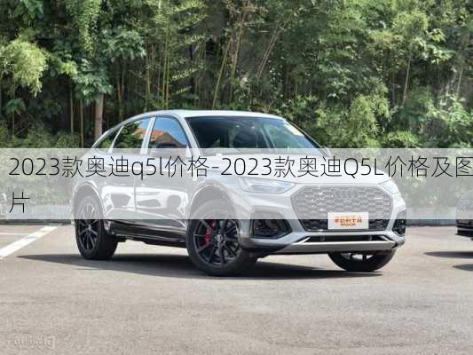 2023款奥迪q5l价格-2023款奥迪Q5L价格及图片