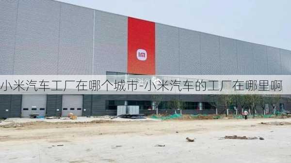 小米汽车工厂在哪个城市-小米汽车的工厂在哪里啊