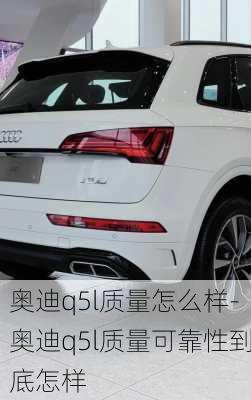 奥迪q5l质量怎么样-奥迪q5l质量可靠性到底怎样