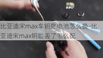 比亚迪宋max车钥匙电池怎么换-比亚迪宋max钥匙丢了怎么配