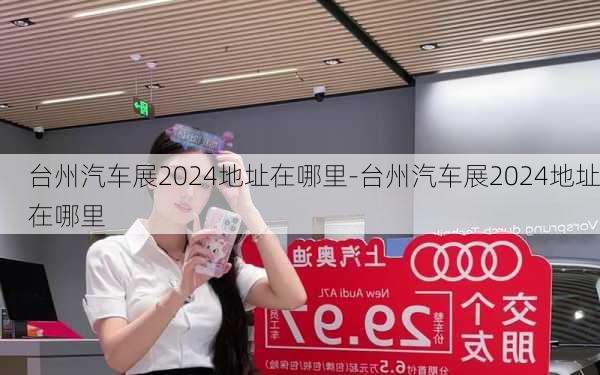 台州汽车展2024地址在哪里-台州汽车展2024地址在哪里