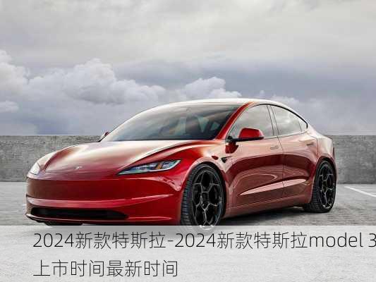 2024新款特斯拉-2024新款特斯拉model 3上市时间最新时间