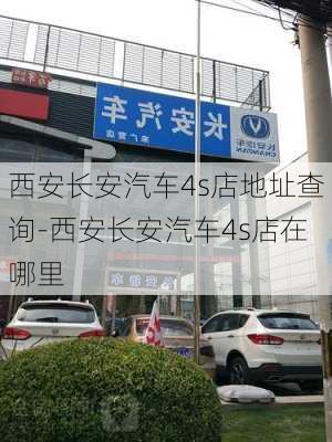 西安长安汽车4s店地址查询-西安长安汽车4s店在哪里