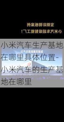 小米汽车生产基地在哪里具体位置-小米汽车的生产基地在哪里