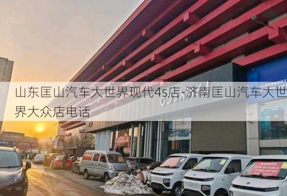 山东匡山汽车大世界现代4s店-济南匡山汽车大世界大众店电话