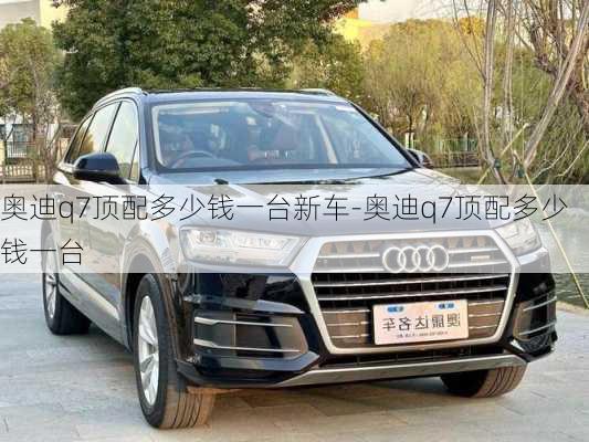 奥迪q7顶配多少钱一台新车-奥迪q7顶配多少钱一台