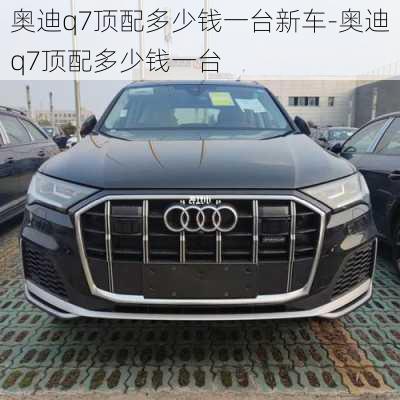 奥迪q7顶配多少钱一台新车-奥迪q7顶配多少钱一台