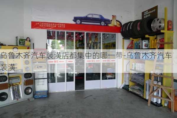 乌鲁木齐汽车装潢店都集中的哪一带-乌鲁木齐汽车装潢