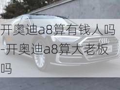 开奥迪a8算有钱人吗-开奥迪a8算大老板吗