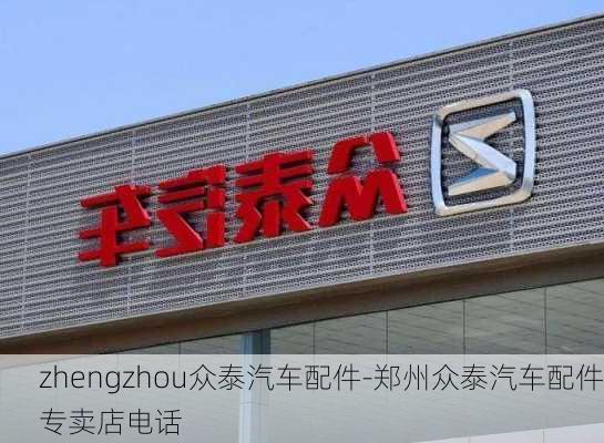 zhengzhou众泰汽车配件-郑州众泰汽车配件专卖店电话