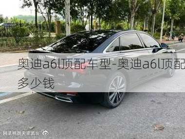 奥迪a6l顶配车型-奥迪a6l顶配多少钱