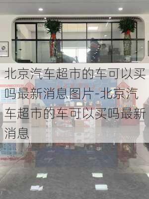 北京汽车超市的车可以买吗最新消息图片-北京汽车超市的车可以买吗最新消息